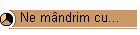 Ne m�ndrim cu...