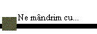Ne m�ndrim cu...